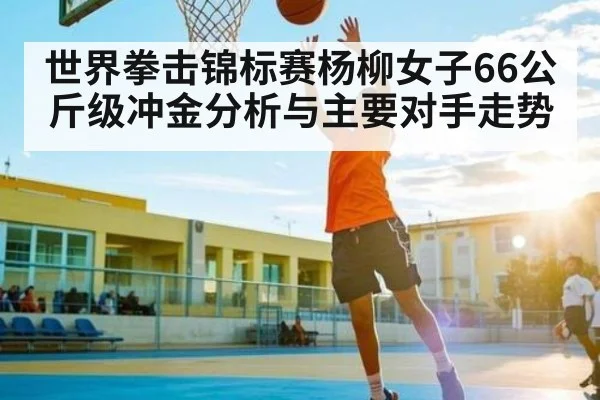 世界拳击锦标赛杨柳女子66公斤级冲金分析与主要对手走势