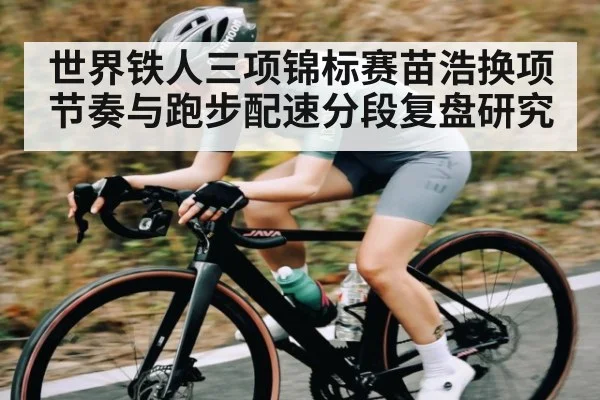 世界铁人三项锦标赛苗浩换项节奏与跑步配速分段复盘研究