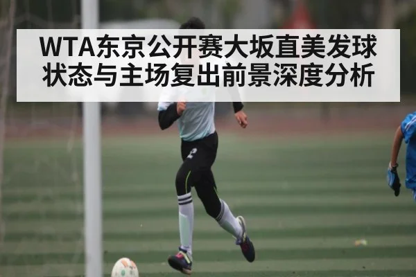 WTA东京公开赛大坂直美发球状态与主场复出前景深度分析