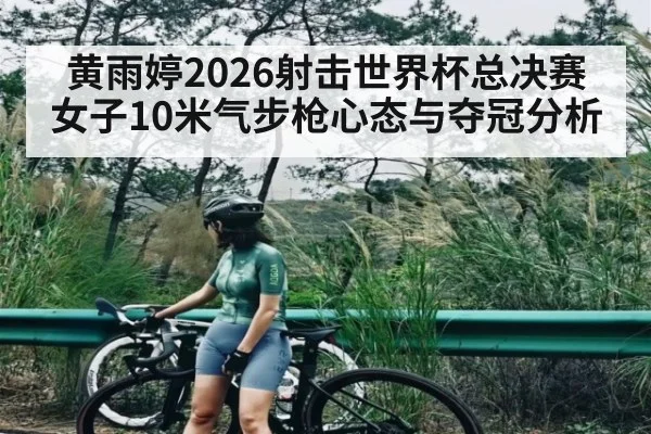 黄雨婷2026射击世界杯总决赛女子10米气步枪心态与夺冠分析 | c7c7.app