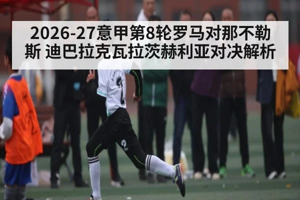 2026-27意甲第8轮罗马对那不勒斯 迪巴拉克瓦拉茨赫利亚对决解析 | c7c7.app
