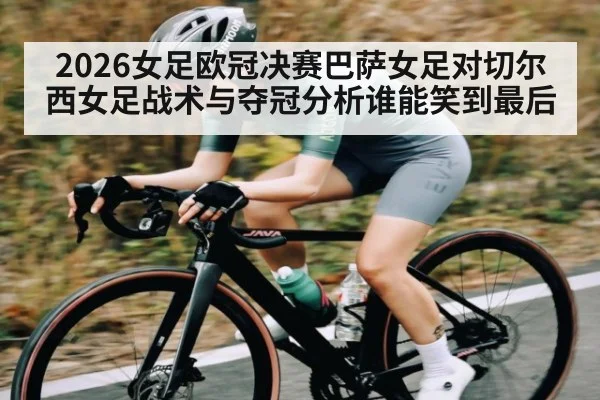 2026女足欧冠决赛巴萨女足对切尔西女足战术与夺冠分析谁能笑到最后