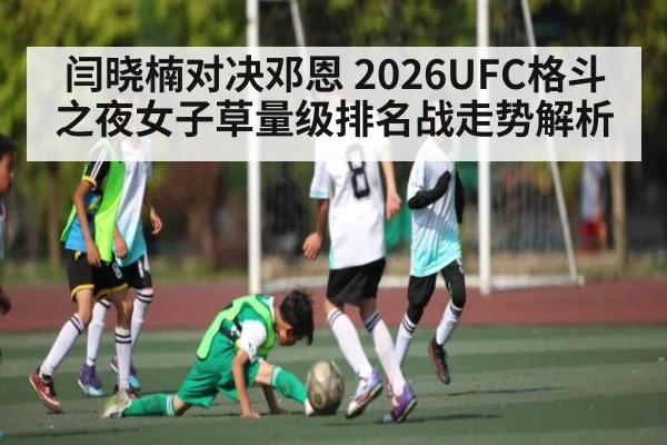 闫晓楠对决邓恩 2026UFC格斗之夜女子草量级排名战走势解析
