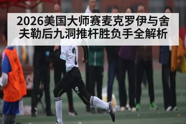 2026美国大师赛麦克罗伊与舍夫勒后九洞推杆胜负手全解析 | c7c7.app