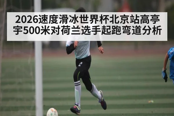 2026速度滑冰世界杯北京站高亭宇500米对荷兰选手起跑弯道分析 | c7c7.app